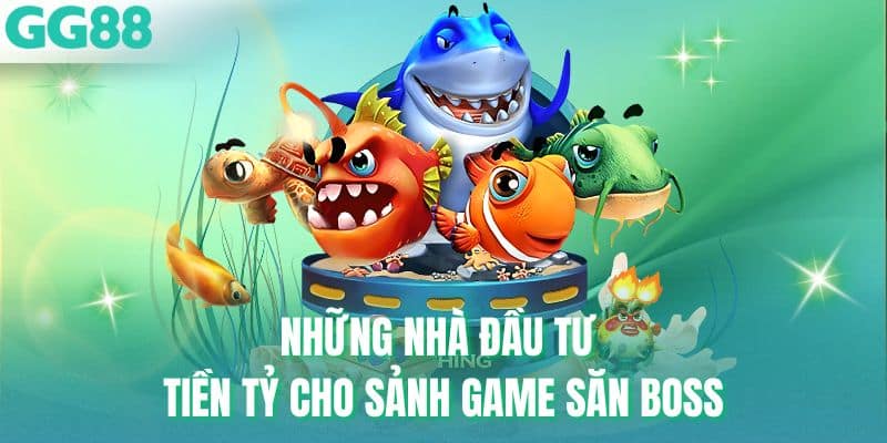 Những nhà đầu tư tiền tỷ cho sảnh game săn boss