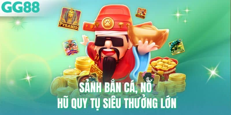 Sảnh bắn cá, nổ hũ quy tụ siêu thưởng lớn